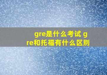 gre是什么考试 gre和托福有什么区别